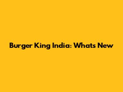 Burger King India: What's New
