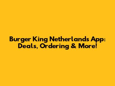 Burger King Netherlands App: Deals, Ordering & More!