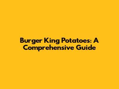 Burger King Potatoes: A Comprehensive Guide