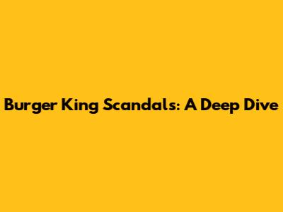 Burger King Scandals: A Deep Dive