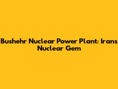 Bushehr Nuclear Power Plant: Iran's Nuclear Gem