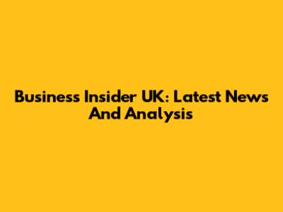 Business Insider UK: Latest News And Analysis