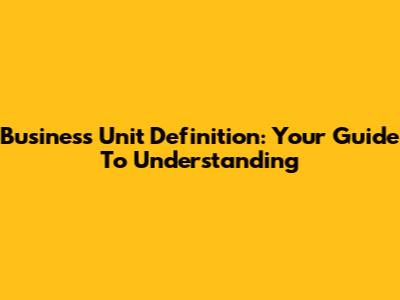 Business Unit Definition: Your Guide To Understanding