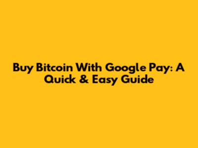 Buy Bitcoin With Google Pay: A Quick & Easy Guide