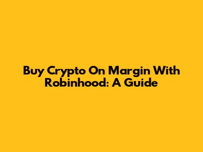 Buy Crypto On Margin With Robinhood: A Guide