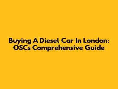 Buying A Diesel Car In London: OSC's Comprehensive Guide