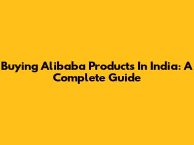 Buying Alibaba Products In India: A Complete Guide