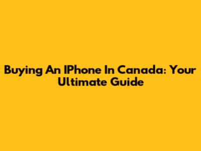 Buying An IPhone In Canada: Your Ultimate Guide