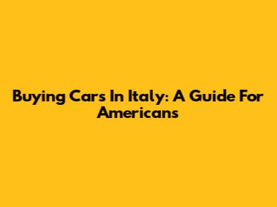 Buying Cars In Italy: A Guide For Americans