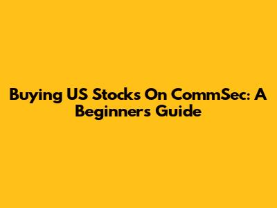 Buying US Stocks On CommSec: A Beginner's Guide