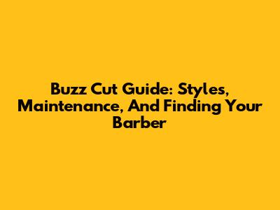 Buzz Cut Guide: Styles, Maintenance, And Finding Your Barber