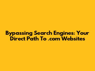 Bypassing Search Engines: Your Direct Path To .com Websites