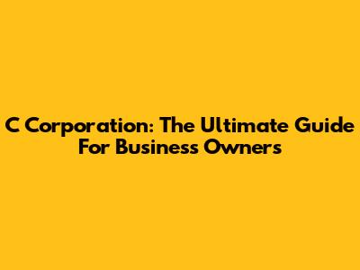 C Corporation: The Ultimate Guide For Business Owners