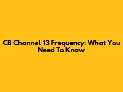 CB Channel 13 Frequency: What You Need To Know