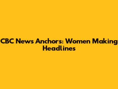 CBC News Anchors: Women Making Headlines