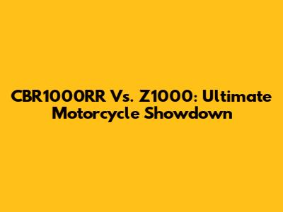 CBR1000RR Vs. Z1000: Ultimate Motorcycle Showdown