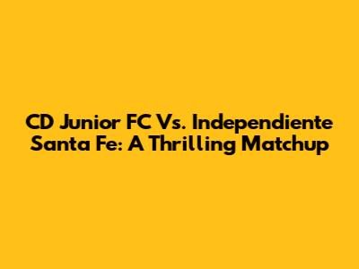CD Junior FC Vs. Independiente Santa Fe: A Thrilling Matchup