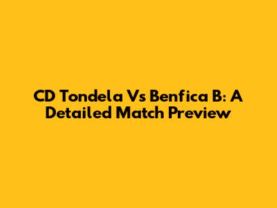 CD Tondela Vs Benfica B: A Detailed Match Preview