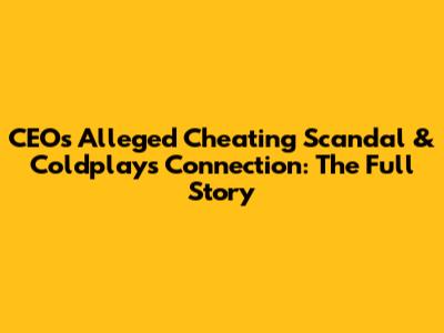 CEO's Alleged Cheating Scandal & Coldplay's Connection: The Full Story