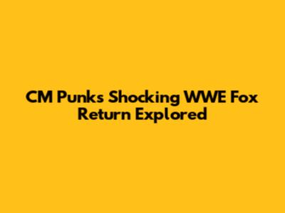 CM Punk's Shocking WWE Fox Return Explored