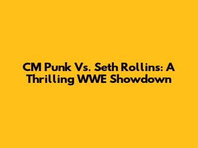 CM Punk Vs. Seth Rollins: A Thrilling WWE Showdown