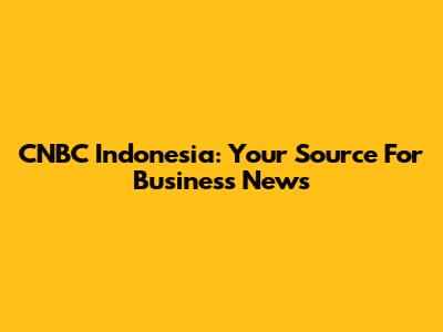 CNBC Indonesia: Your Source For Business News