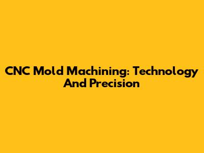 CNC Mold Machining: Technology And Precision