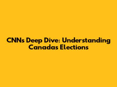 CNN's Deep Dive: Understanding Canada's Elections