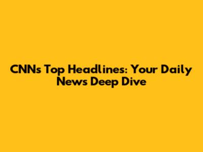 CNN's Top Headlines: Your Daily News Deep Dive