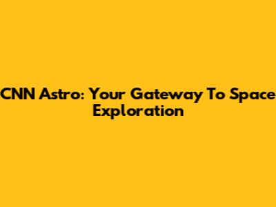 CNN Astro: Your Gateway To Space Exploration