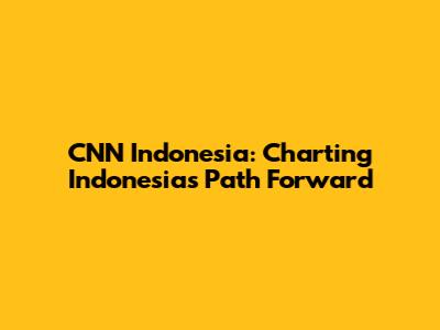 CNN Indonesia: Charting Indonesia's Path Forward