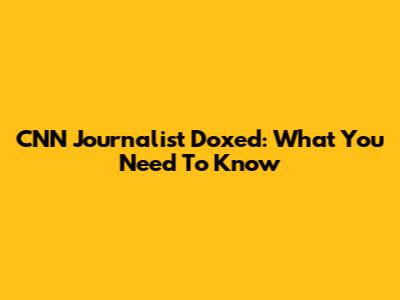 CNN Journalist Doxed: What You Need To Know