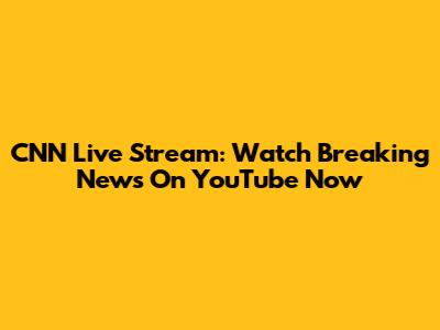 CNN Live Stream: Watch Breaking News On YouTube Now