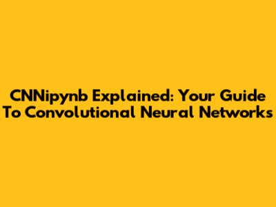 CNNipynb Explained: Your Guide To Convolutional Neural Networks