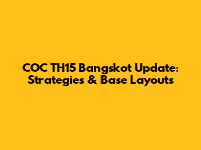 COC TH15 Bangskot Update: Strategies & Base Layouts