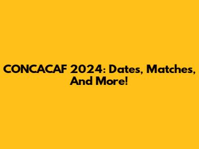 CONCACAF 2024: Dates, Matches, And More!