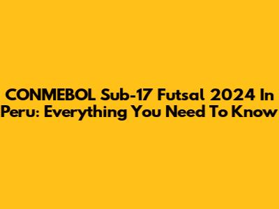 CONMEBOL Sub-17 Futsal 2024 In Peru: Everything You Need To Know