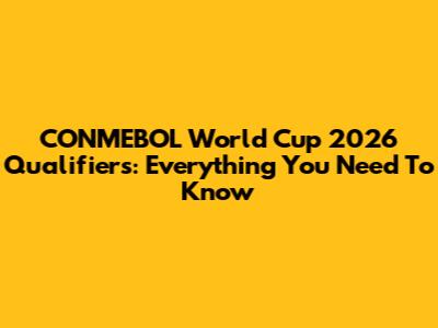 CONMEBOL World Cup 2026 Qualifiers: Everything You Need To Know