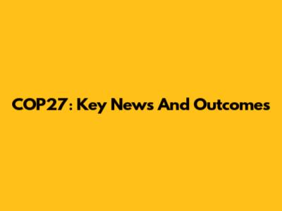 COP27: Key News And Outcomes