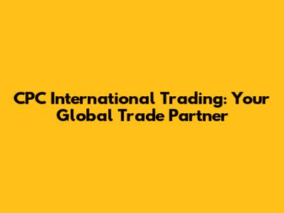 CPC International Trading: Your Global Trade Partner