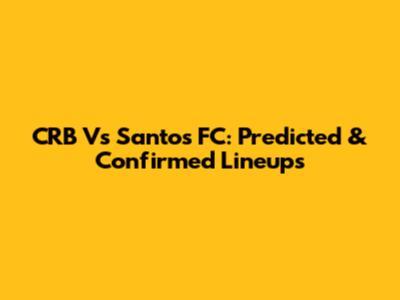 CRB Vs Santos FC: Predicted & Confirmed Lineups