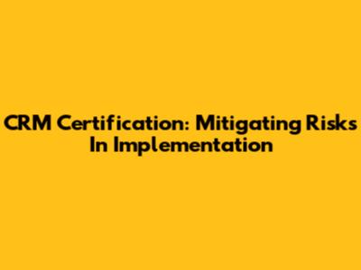 CRM Certification: Mitigating Risks In Implementation