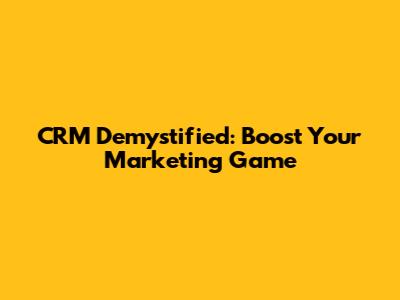 CRM Demystified: Boost Your Marketing Game