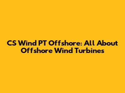 CS Wind PT Offshore: All About Offshore Wind Turbines