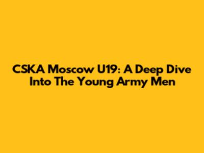 CSKA Moscow U19: A Deep Dive Into The Young Army Men