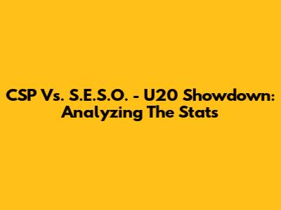 CSP Vs. S.E.S.O. - U20 Showdown: Analyzing The Stats