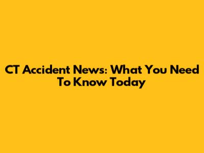 CT Accident News: What You Need To Know Today