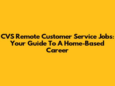 CVS Remote Customer Service Jobs: Your Guide To A Home-Based Career