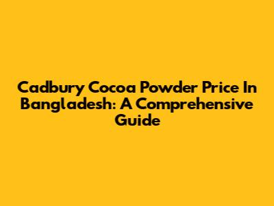 Cadbury Cocoa Powder Price In Bangladesh: A Comprehensive Guide