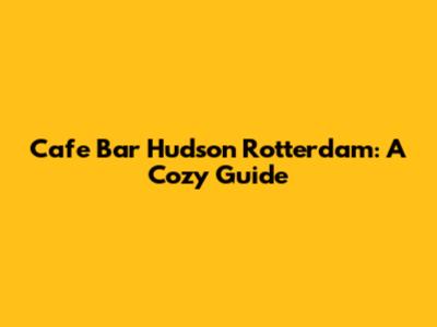 Cafe Bar Hudson Rotterdam: A Cozy Guide